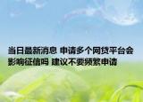 当日最新消息 申请多个网贷平台会影响征信吗 建议不要频繁申请