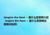 (Inspire the Next ~ 是什么意思啊介绍  Inspire the Next ~ 是什么意思啊详细情况如何)