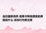 当日最新消息 信用卡降低额度的原因是什么 这些行为要注意