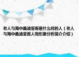 老人与海中桑迪亚哥是什么样的人（老人与海中桑迪亚哥人物形象分析简介介绍）