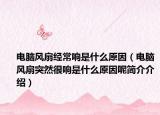 电脑风扇经常响是什么原因（电脑风扇突然很响是什么原因呢简介介绍）