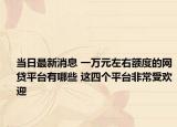 当日最新消息 一万元左右额度的网贷平台有哪些 这四个平台非常受欢迎