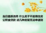 当日最新消息 什么房子不能用住房公积金贷款 这几种房屋无法申请到