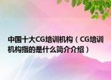 中国十大CG培训机构（CG培训机构指的是什么简介介绍）