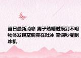 当日最新消息 男子熟睡时摸到不明物体发现空调竟在吐冰 空调秒变制冰机