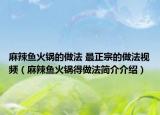麻辣鱼火锅的做法 最正宗的做法视频（麻辣鱼火锅得做法简介介绍）