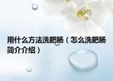 用什么方法洗肥肠（怎么洗肥肠简介介绍）