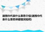 送围巾代表什么意思介绍(送围巾代表什么意思详细情况如何)