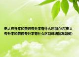 电大专升本和普通专升本有什么区别介绍(电大专升本和普通专升本有什么区别详细情况如何)