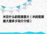 水在什么的密度最大（水的密度最大是多少简介介绍）