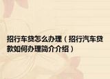 招行车贷怎么办理（招行汽车贷款如何办理简介介绍）