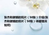 张杰和谢娜的照片（50张）介绍(张杰和谢娜的照片（50张）详细情况如何)