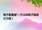 电子版是啥?（什么叫电子版简介介绍）