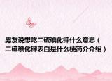 男友说想吃二硫碘化钾什么意思（二硫碘化钾表白是什么梗简介介绍）