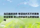 当日最新消息 老话说伏天不吃苦身体会受苦 进入中伏该怎么吃苦知道吗