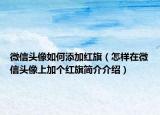 微信头像如何添加红旗（怎样在微信头像上加个红旗简介介绍）