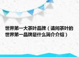 世界第一大茶叶品牌（请问茶叶的世界第一品牌是什么简介介绍）