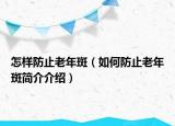 怎样防止老年斑（如何防止老年斑简介介绍）