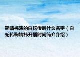 鞠婧祎演的白蛇传叫什么名字（白蛇传鞠婧祎开播时间简介介绍）