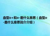 血型o+和o-是什么意思（血型o-是什么意思简介介绍）