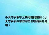 小天才手表怎么关闭时间限制（小天才手表休息时间怎么取消简介介绍）