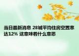 当日最新消息 28城平均住房空置率达12% 这意味着什么意思