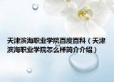 天津滨海职业学院百度百科（天津滨海职业学院怎么样简介介绍）