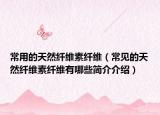 常用的天然纤维素纤维（常见的天然纤维素纤维有哪些简介介绍）