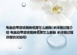 电脑自带游戏蜘蛛纸牌怎么删除(求详细过程介绍 电脑自带游戏蜘蛛纸牌怎么删除 求详细过程详细情况如何)