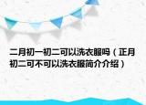 二月初一初二可以洗衣服吗（正月初二可不可以洗衣服简介介绍）