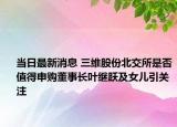当日最新消息 三维股份北交所是否值得申购董事长叶继跃及女儿引关注