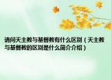 请问天主教与基督教有什么区别（天主教与基督教的区别是什么简介介绍）