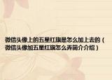 微信头像上的五星红旗是怎么加上去的（微信头像加五星红旗怎么弄简介介绍）