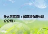 什么茶解酒?（解酒茶有哪些简介介绍）