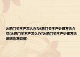 冰箱门关不严怎么办?冰箱门关不严处理方法介绍(冰箱门关不严怎么办?冰箱门关不严处理方法详细情况如何)