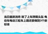当日最新消息 除了上车牌戴头盔 电动车电动三轮车上路还要做到3个新标准