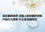 当日最新消息 征信上的非循环贷账户是什么意思 什么是非循环贷