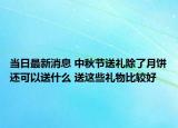 当日最新消息 中秋节送礼除了月饼还可以送什么 送这些礼物比较好