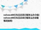 volvoxc60行车日志丢行程怎么办介绍(volvoxc60行车日志丢行程怎么办详细情况如何)