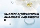 当日最新消息 公积金贷款没有结清可以再次申请吗 可以申请其他的贷款