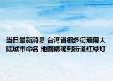 当日最新消息 台湾省很多街道用大陆城市命名 地图精确到街道红绿灯