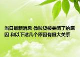 当日最新消息 微粒贷被关闭了的原因 和以下这几个原因有很大关系