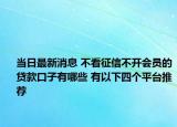 当日最新消息 不看征信不开会员的贷款口子有哪些 有以下四个平台推荐