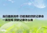 当日最新消息 已结清的贷款记录会一直在吗 贷款记录怎么查