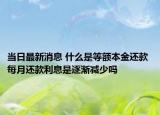 当日最新消息 什么是等额本金还款 每月还款利息是逐渐减少吗