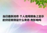 当日最新消息 个人信用报告上显示的贷后管理是什么意思 有影响吗