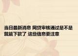 当日最新消息 网贷审核通过是不是就能下款了 这些信息要注意