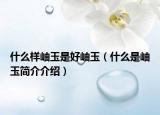 什么样岫玉是好岫玉（什么是岫玉简介介绍）