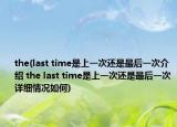 the(last time是上一次还是最后一次介绍 the last time是上一次还是最后一次详细情况如何)