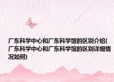 广东科学中心和广东科学馆的区别介绍(广东科学中心和广东科学馆的区别详细情况如何)